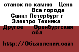 станок по камню › Цена ­ 29 000 - Все города, Санкт-Петербург г. Электро-Техника » Другое   . Оренбургская обл.